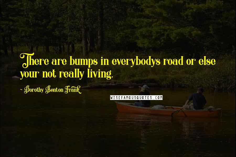 Dorothy Benton Frank Quotes: There are bumps in everybodys road or else your not really living.