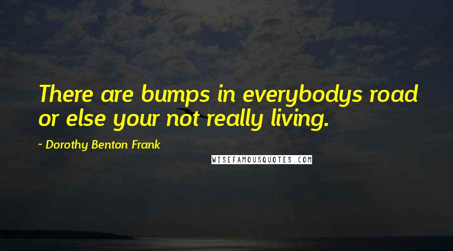 Dorothy Benton Frank Quotes: There are bumps in everybodys road or else your not really living.