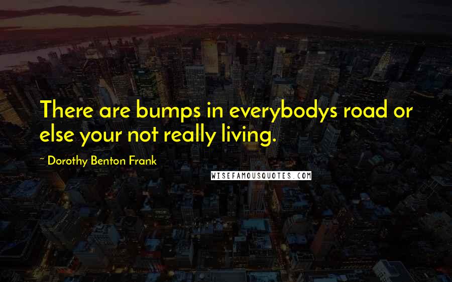 Dorothy Benton Frank Quotes: There are bumps in everybodys road or else your not really living.