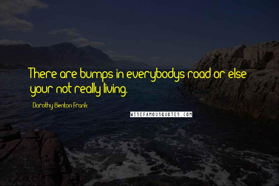 Dorothy Benton Frank Quotes: There are bumps in everybodys road or else your not really living.