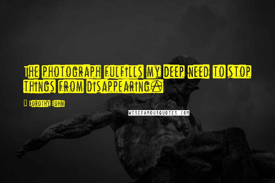 Dorothy Bohm Quotes: The photograph fulfills my deep need to stop things from disappearing.