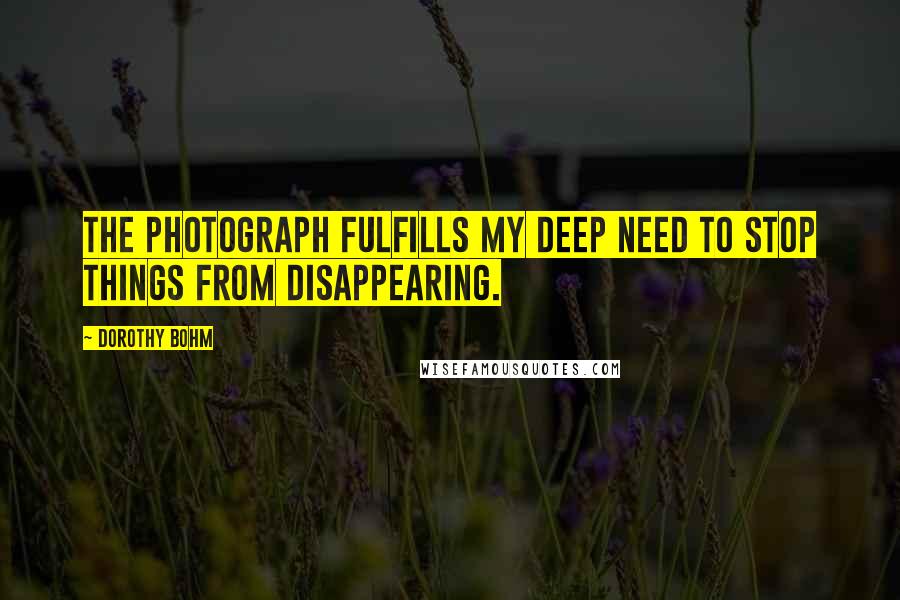 Dorothy Bohm Quotes: The photograph fulfills my deep need to stop things from disappearing.