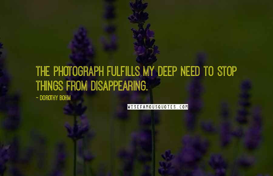 Dorothy Bohm Quotes: The photograph fulfills my deep need to stop things from disappearing.