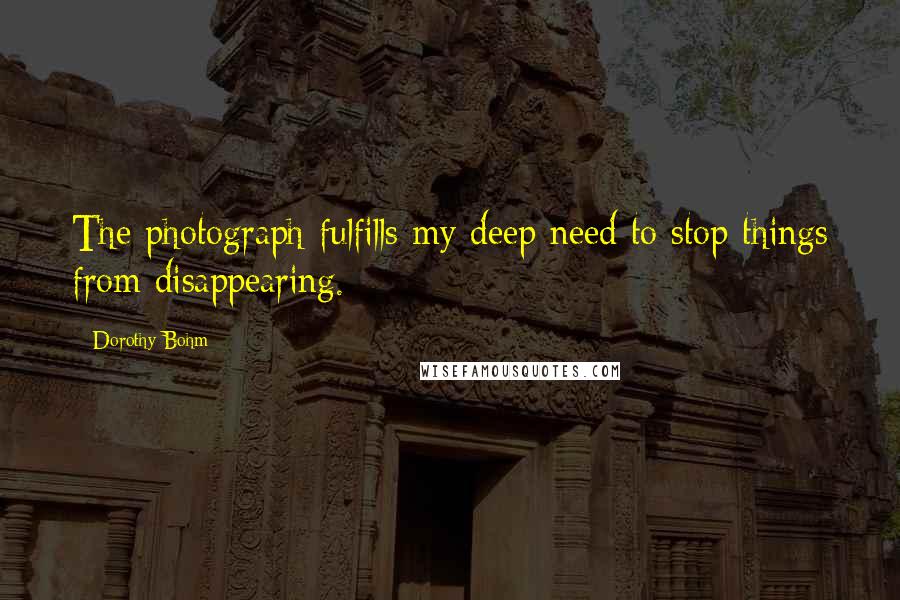 Dorothy Bohm Quotes: The photograph fulfills my deep need to stop things from disappearing.