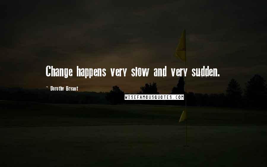 Dorothy Bryant Quotes: Change happens very slow and very sudden.