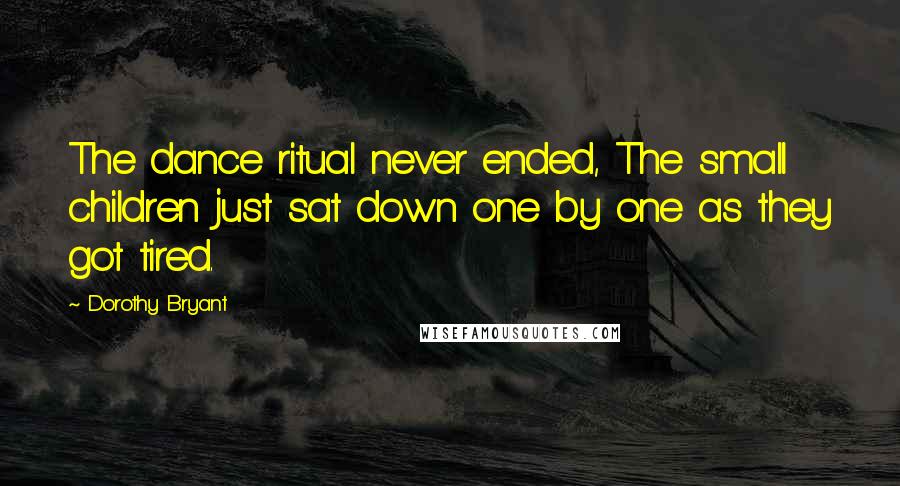 Dorothy Bryant Quotes: The dance ritual never ended, The small children just sat down one by one as they got tired.