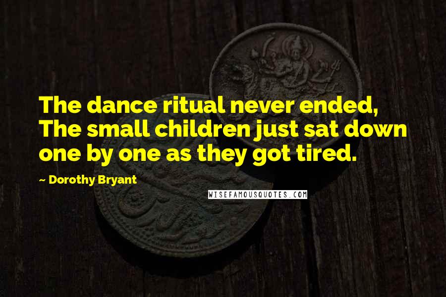 Dorothy Bryant Quotes: The dance ritual never ended, The small children just sat down one by one as they got tired.