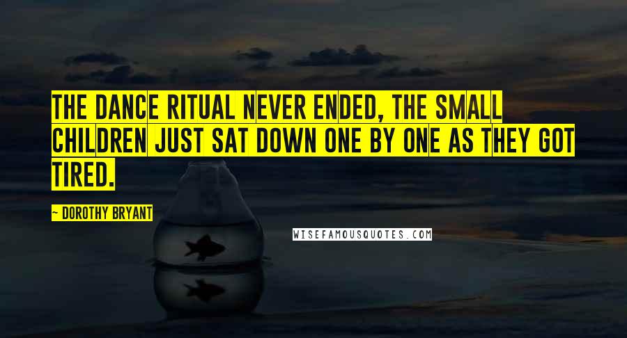 Dorothy Bryant Quotes: The dance ritual never ended, The small children just sat down one by one as they got tired.