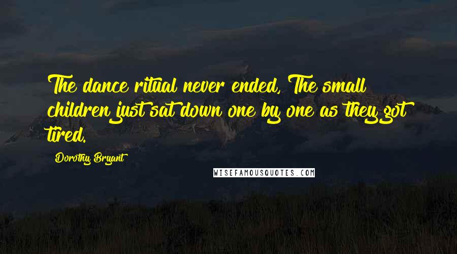 Dorothy Bryant Quotes: The dance ritual never ended, The small children just sat down one by one as they got tired.