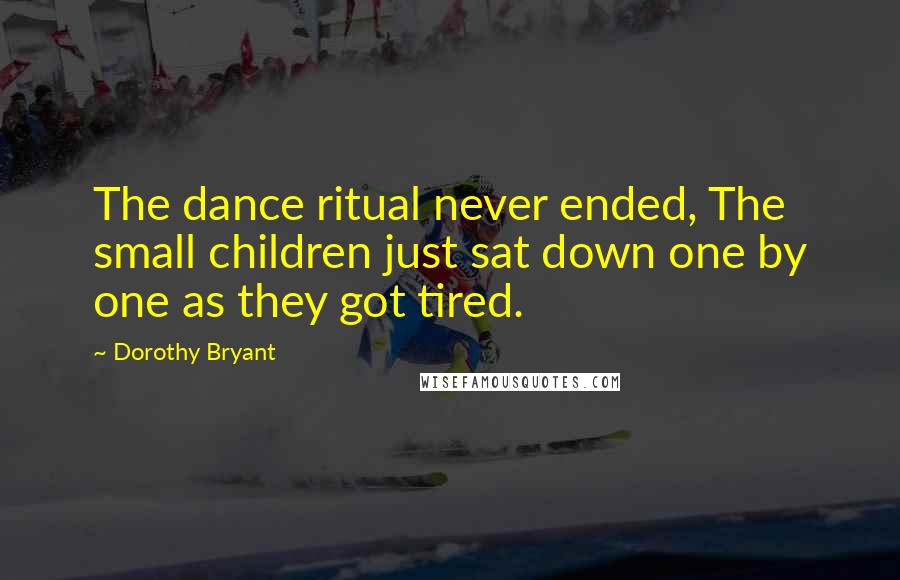 Dorothy Bryant Quotes: The dance ritual never ended, The small children just sat down one by one as they got tired.