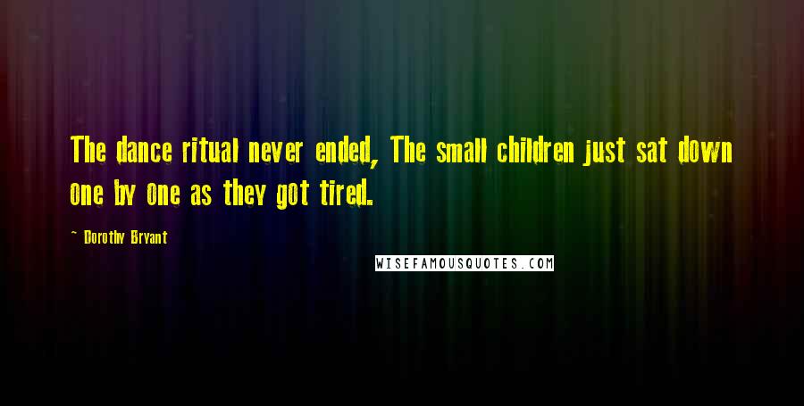 Dorothy Bryant Quotes: The dance ritual never ended, The small children just sat down one by one as they got tired.