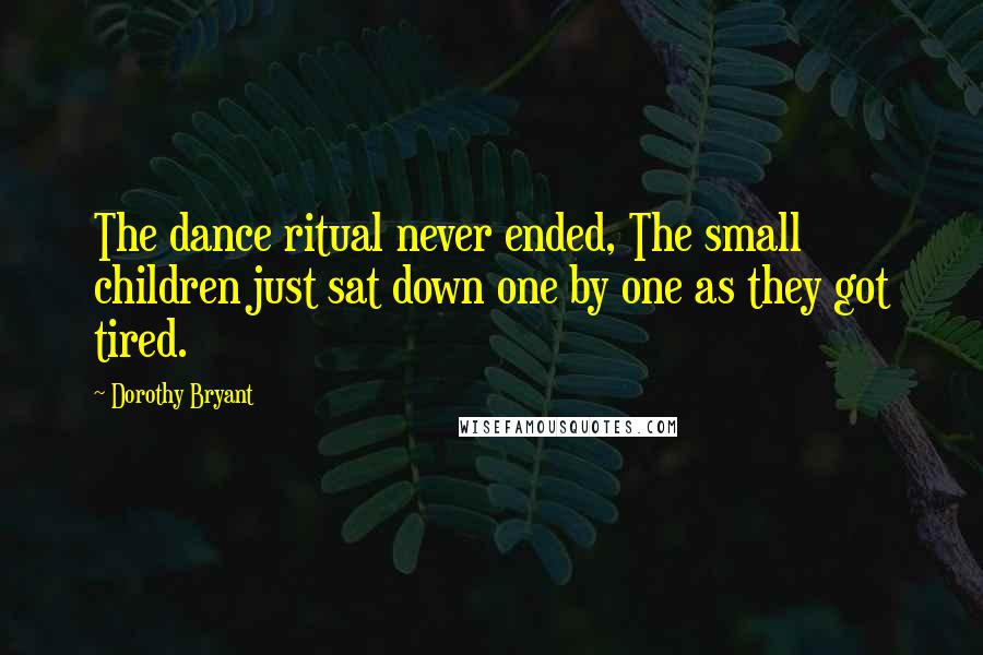 Dorothy Bryant Quotes: The dance ritual never ended, The small children just sat down one by one as they got tired.