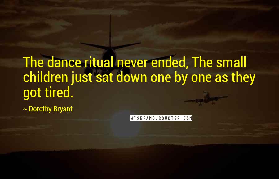 Dorothy Bryant Quotes: The dance ritual never ended, The small children just sat down one by one as they got tired.