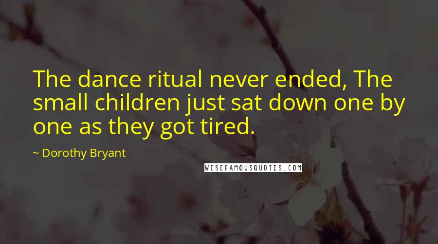 Dorothy Bryant Quotes: The dance ritual never ended, The small children just sat down one by one as they got tired.