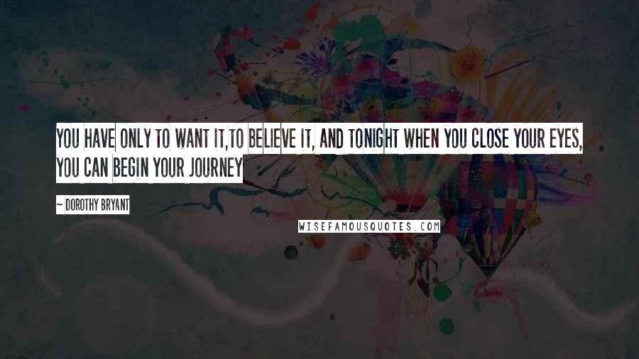 Dorothy Bryant Quotes: You have only to want it,to believe it, and tonight when you close your eyes, you can begin your journey