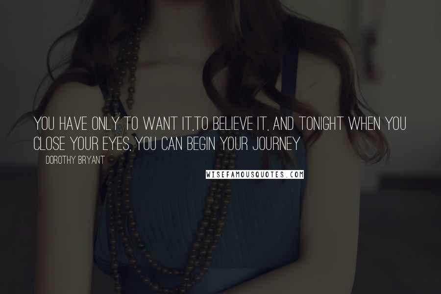 Dorothy Bryant Quotes: You have only to want it,to believe it, and tonight when you close your eyes, you can begin your journey