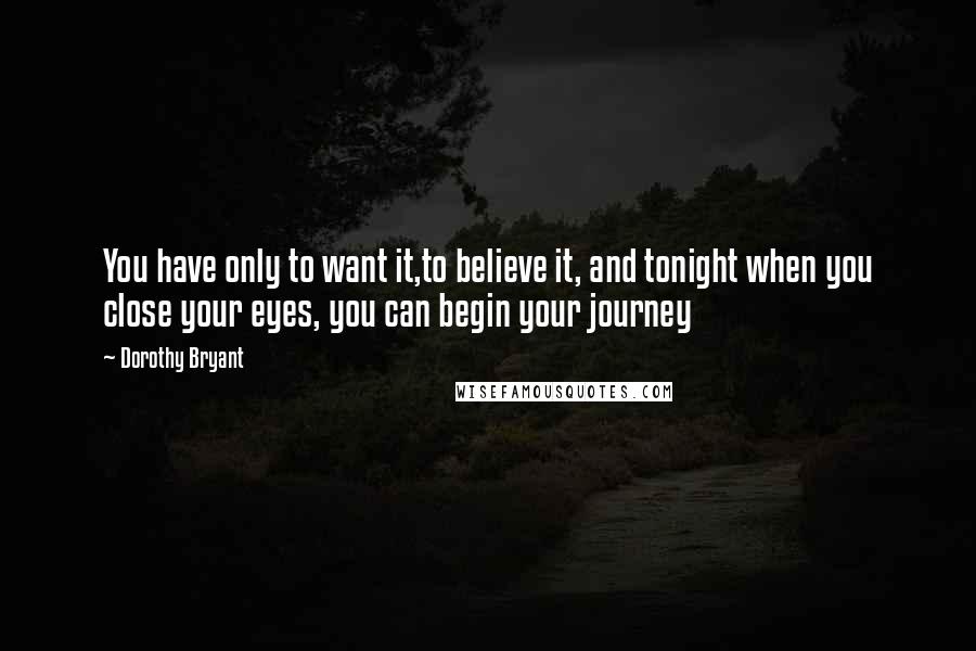 Dorothy Bryant Quotes: You have only to want it,to believe it, and tonight when you close your eyes, you can begin your journey