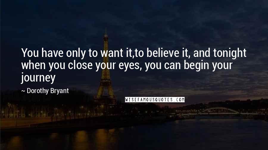 Dorothy Bryant Quotes: You have only to want it,to believe it, and tonight when you close your eyes, you can begin your journey