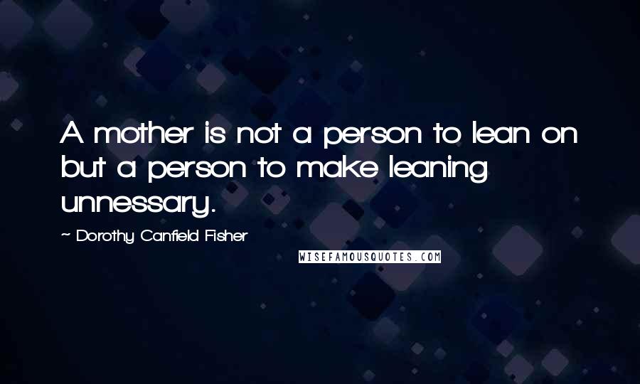 Dorothy Canfield Fisher Quotes: A mother is not a person to lean on but a person to make leaning unnessary.