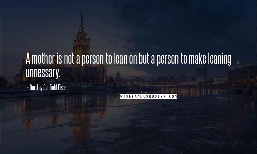 Dorothy Canfield Fisher Quotes: A mother is not a person to lean on but a person to make leaning unnessary.