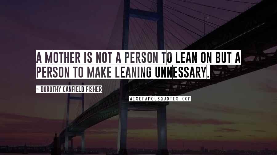 Dorothy Canfield Fisher Quotes: A mother is not a person to lean on but a person to make leaning unnessary.