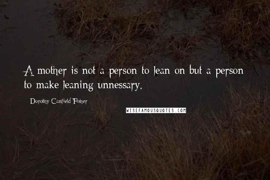 Dorothy Canfield Fisher Quotes: A mother is not a person to lean on but a person to make leaning unnessary.