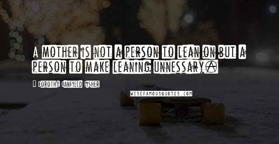 Dorothy Canfield Fisher Quotes: A mother is not a person to lean on but a person to make leaning unnessary.