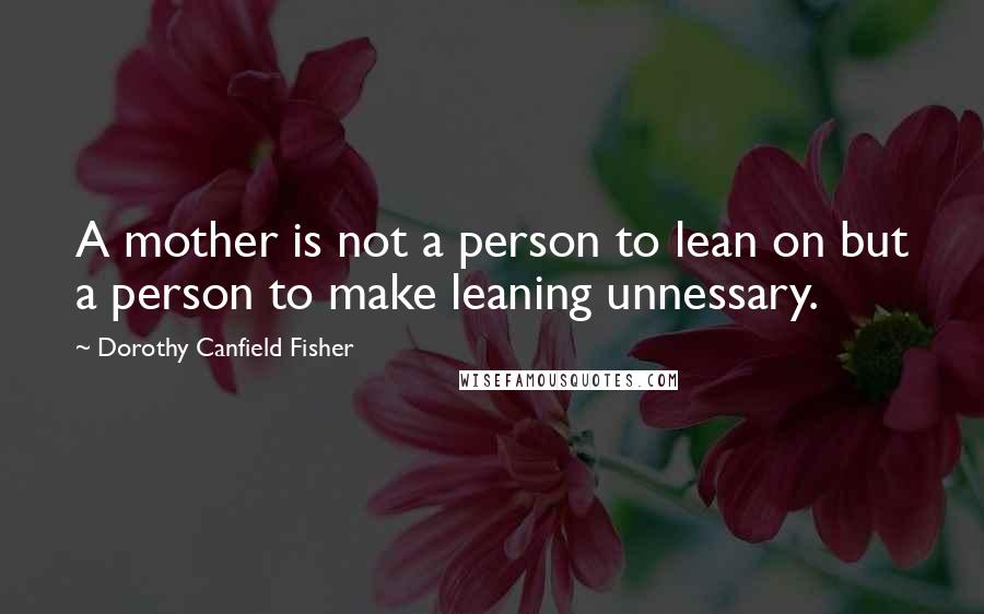 Dorothy Canfield Fisher Quotes: A mother is not a person to lean on but a person to make leaning unnessary.