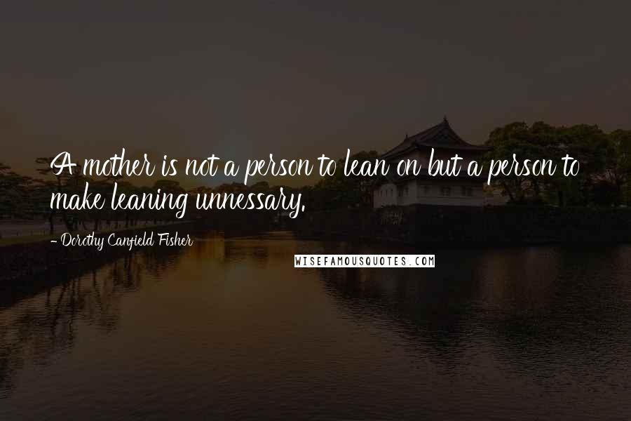 Dorothy Canfield Fisher Quotes: A mother is not a person to lean on but a person to make leaning unnessary.