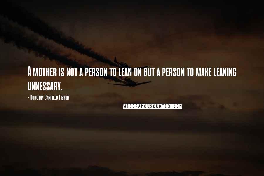 Dorothy Canfield Fisher Quotes: A mother is not a person to lean on but a person to make leaning unnessary.