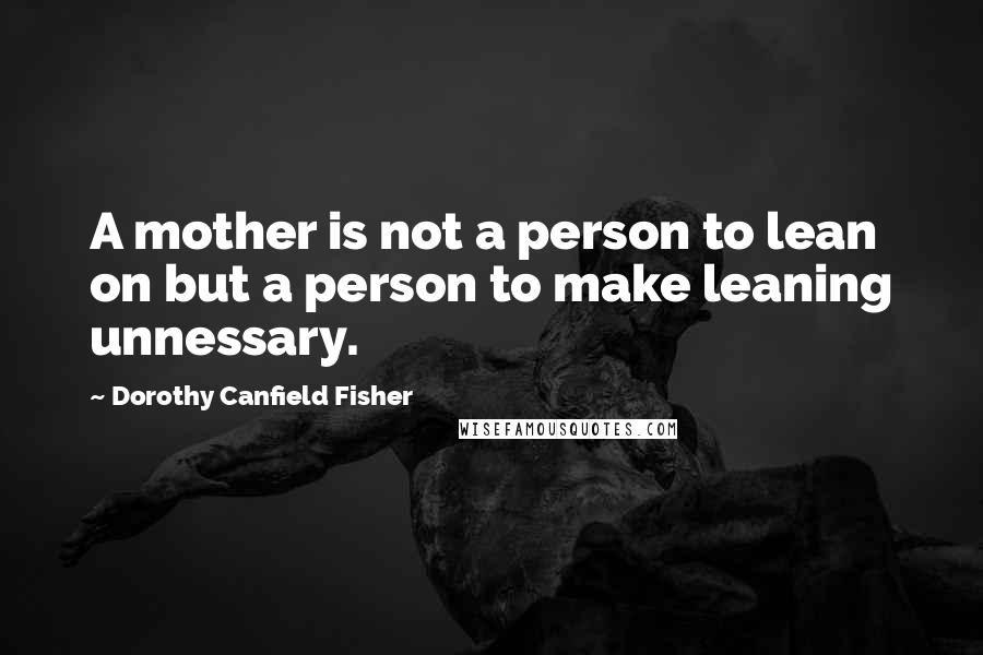 Dorothy Canfield Fisher Quotes: A mother is not a person to lean on but a person to make leaning unnessary.