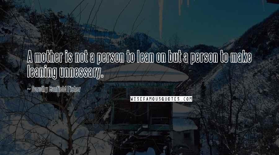 Dorothy Canfield Fisher Quotes: A mother is not a person to lean on but a person to make leaning unnessary.