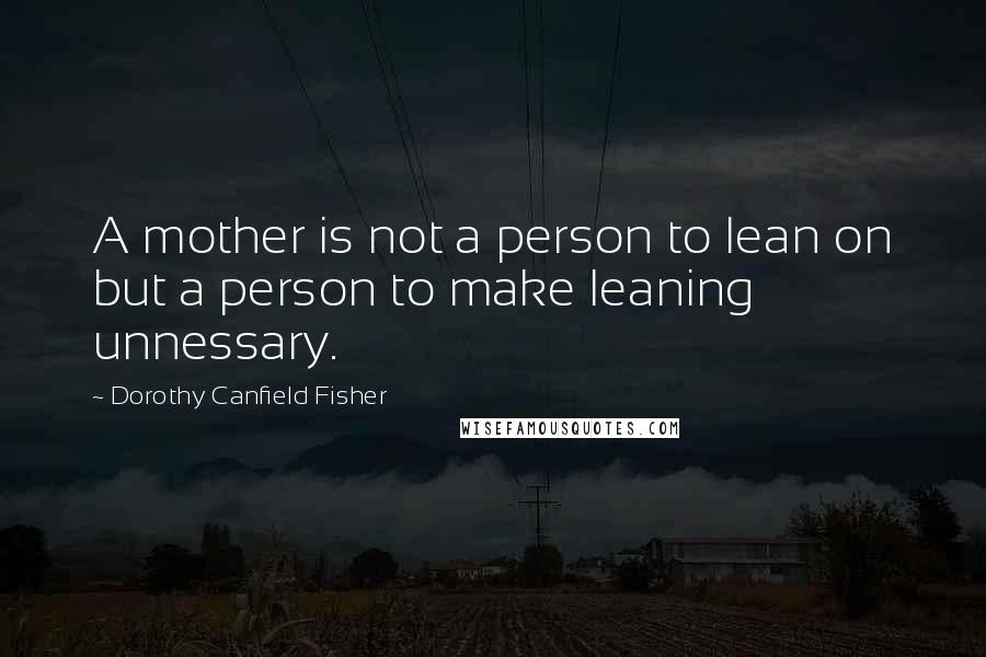 Dorothy Canfield Fisher Quotes: A mother is not a person to lean on but a person to make leaning unnessary.