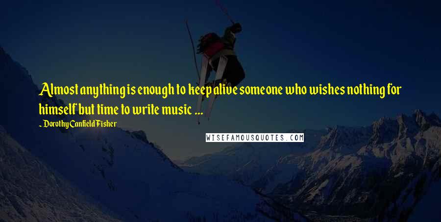 Dorothy Canfield Fisher Quotes: Almost anything is enough to keep alive someone who wishes nothing for himself but time to write music ...