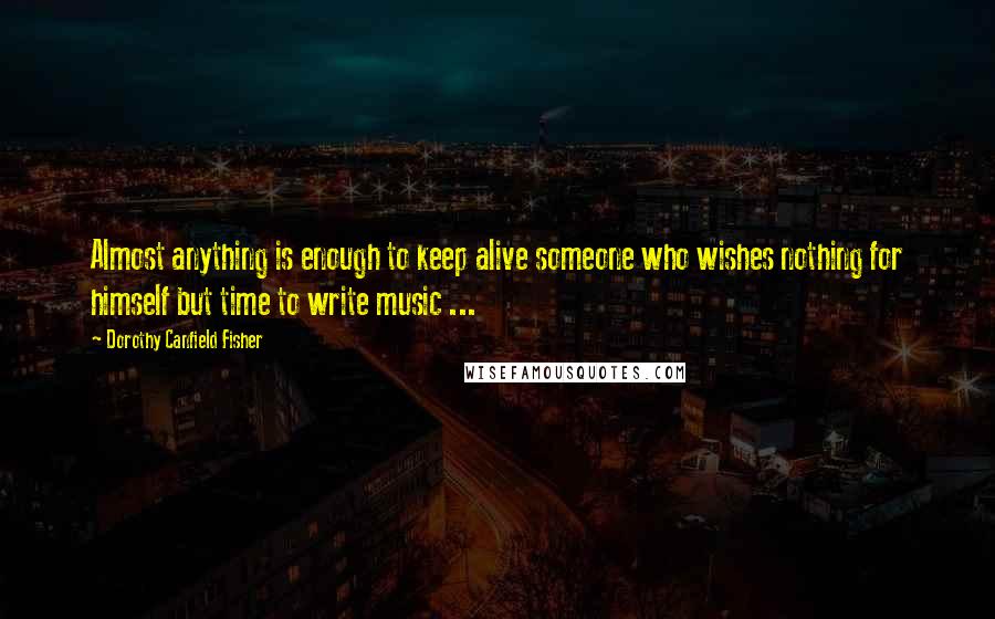 Dorothy Canfield Fisher Quotes: Almost anything is enough to keep alive someone who wishes nothing for himself but time to write music ...