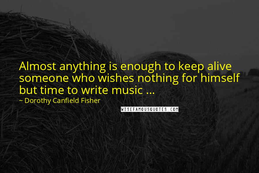 Dorothy Canfield Fisher Quotes: Almost anything is enough to keep alive someone who wishes nothing for himself but time to write music ...