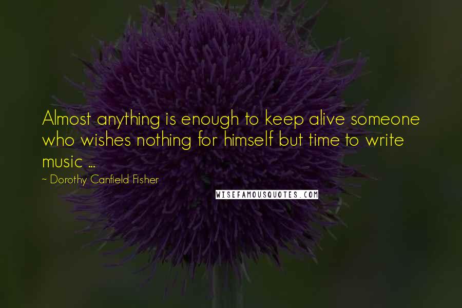 Dorothy Canfield Fisher Quotes: Almost anything is enough to keep alive someone who wishes nothing for himself but time to write music ...