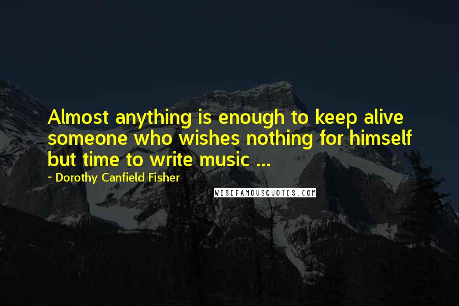 Dorothy Canfield Fisher Quotes: Almost anything is enough to keep alive someone who wishes nothing for himself but time to write music ...