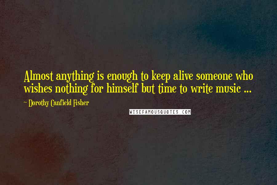 Dorothy Canfield Fisher Quotes: Almost anything is enough to keep alive someone who wishes nothing for himself but time to write music ...