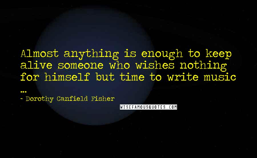 Dorothy Canfield Fisher Quotes: Almost anything is enough to keep alive someone who wishes nothing for himself but time to write music ...