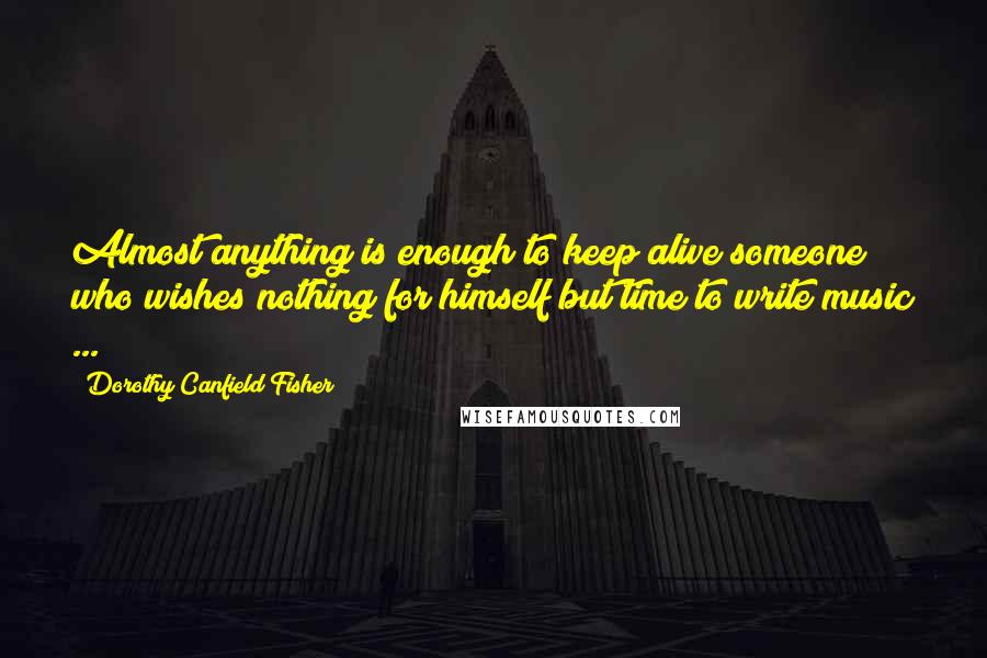 Dorothy Canfield Fisher Quotes: Almost anything is enough to keep alive someone who wishes nothing for himself but time to write music ...