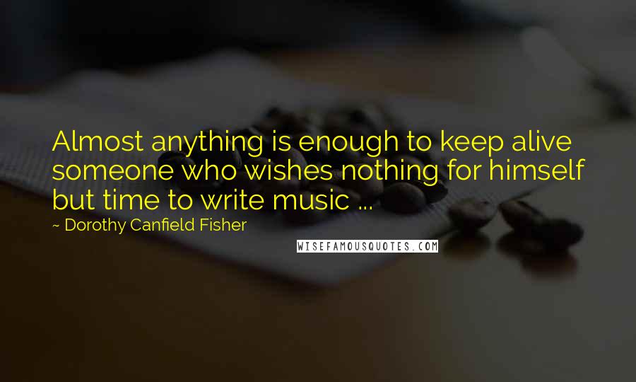 Dorothy Canfield Fisher Quotes: Almost anything is enough to keep alive someone who wishes nothing for himself but time to write music ...