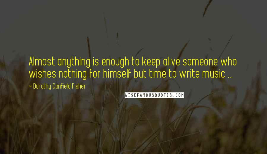 Dorothy Canfield Fisher Quotes: Almost anything is enough to keep alive someone who wishes nothing for himself but time to write music ...