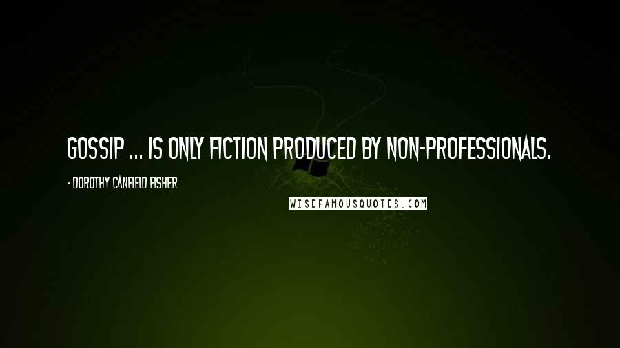 Dorothy Canfield Fisher Quotes: Gossip ... is only fiction produced by non-professionals.