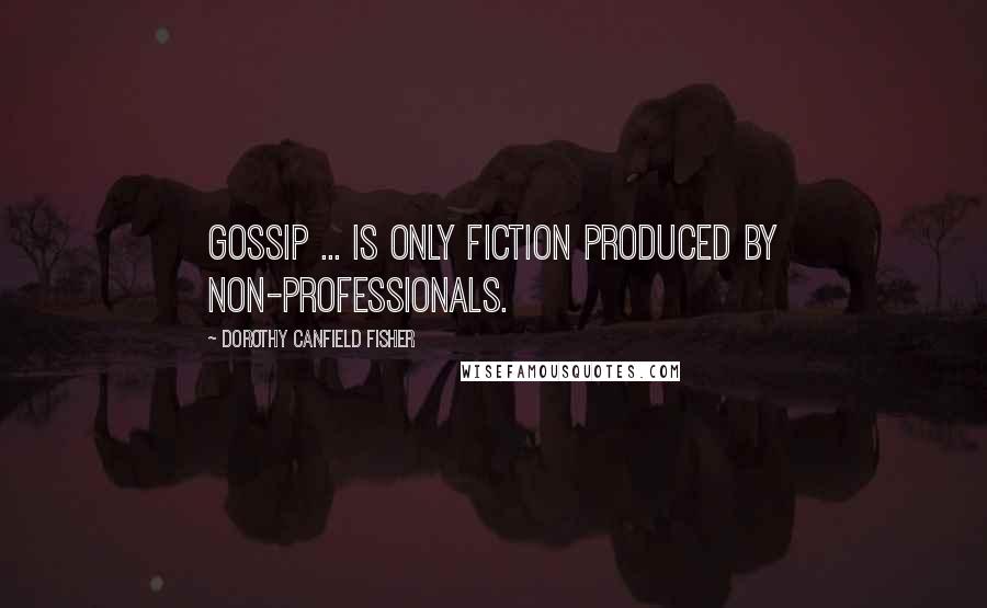 Dorothy Canfield Fisher Quotes: Gossip ... is only fiction produced by non-professionals.