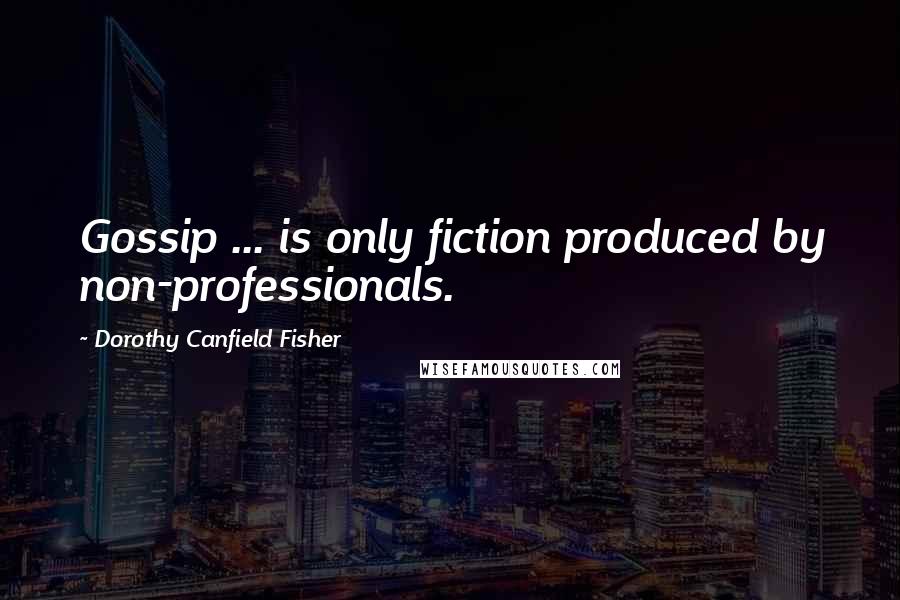 Dorothy Canfield Fisher Quotes: Gossip ... is only fiction produced by non-professionals.