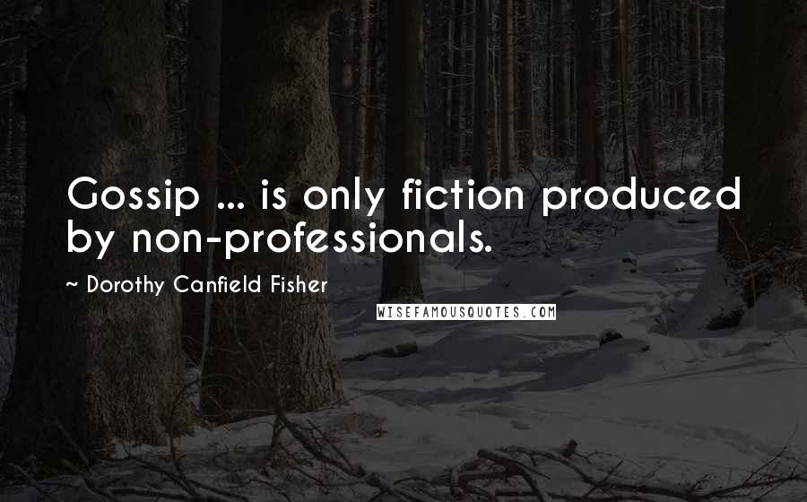 Dorothy Canfield Fisher Quotes: Gossip ... is only fiction produced by non-professionals.