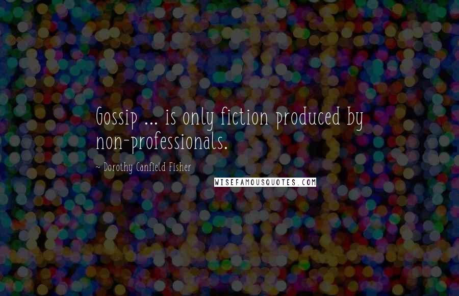 Dorothy Canfield Fisher Quotes: Gossip ... is only fiction produced by non-professionals.