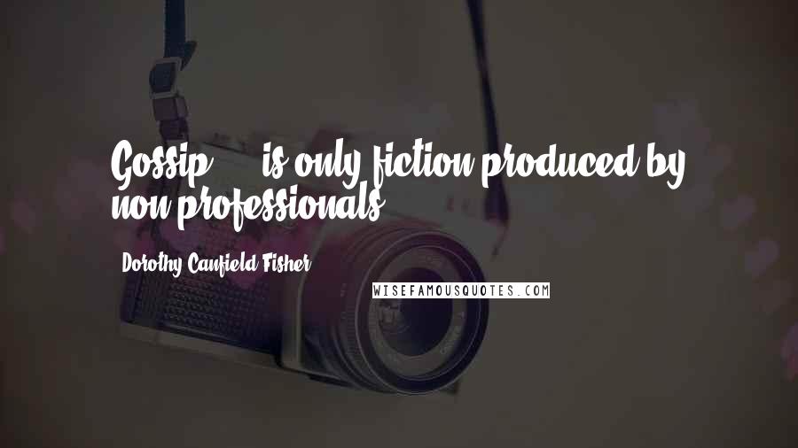 Dorothy Canfield Fisher Quotes: Gossip ... is only fiction produced by non-professionals.