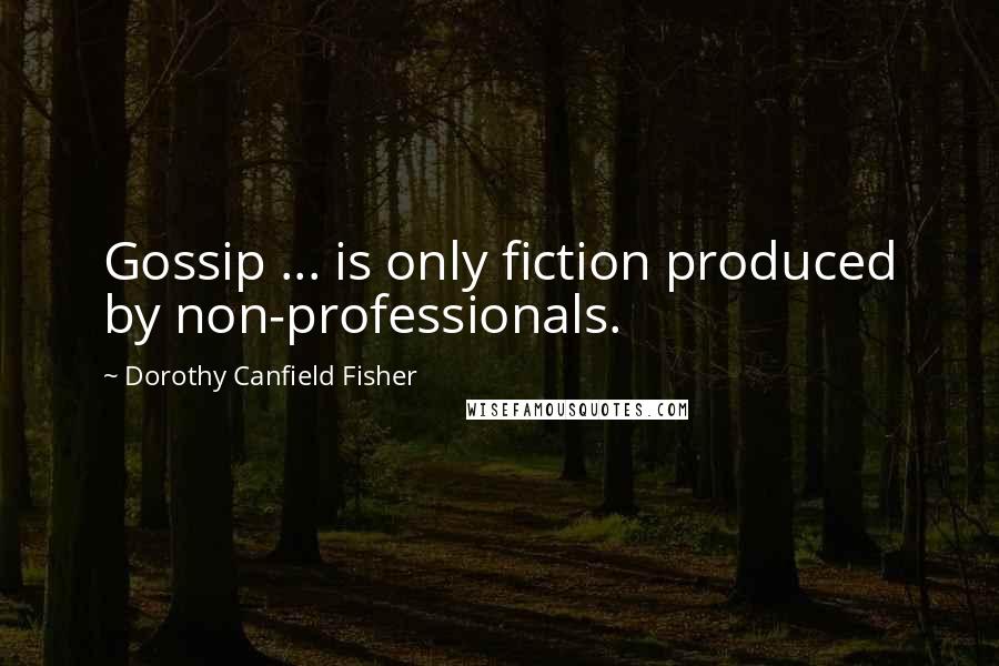 Dorothy Canfield Fisher Quotes: Gossip ... is only fiction produced by non-professionals.